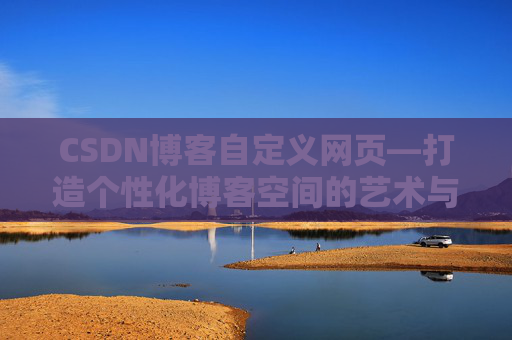 CSDN博客自定义网页—打造个性化博客空间的艺术与技巧