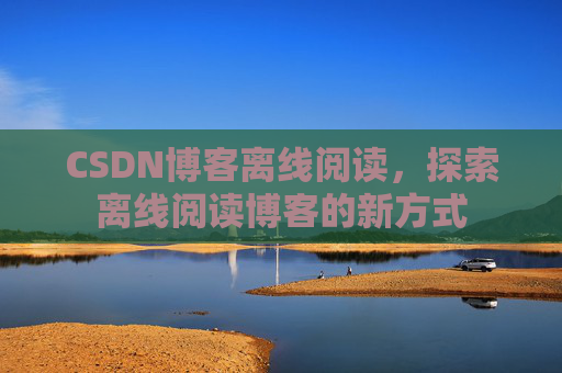 CSDN博客离线阅读，探索离线阅读博客的新方式
